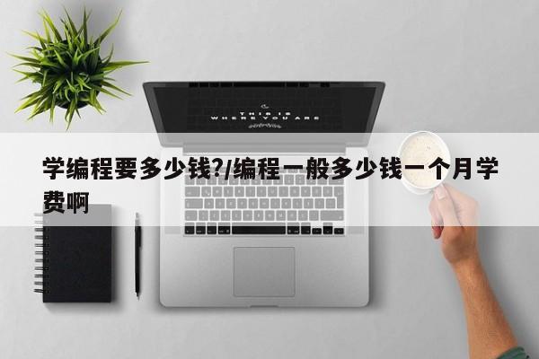 学编程要多少钱?/编程一般多少钱一个月学费啊