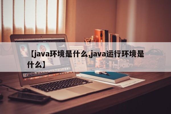 【java环境是什么,java运行环境是什么】