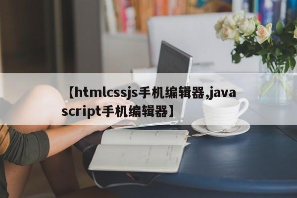 【htmlcssjs手机编辑器,javascript手机编辑器】
