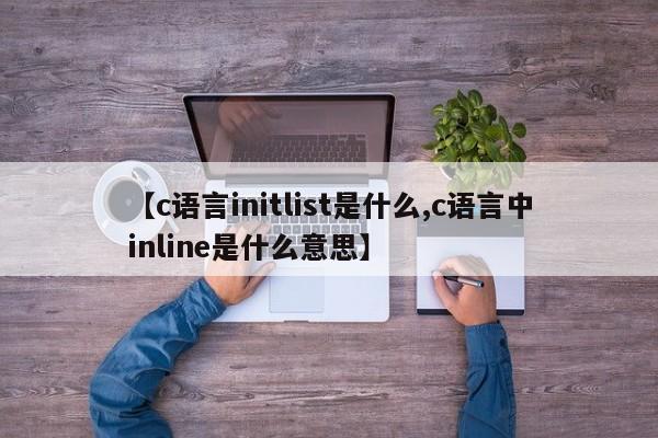 【c语言initlist是什么,c语言中inline是什么意思】