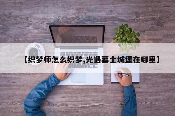 【织梦师怎么织梦,光遇墓土城堡在哪里】