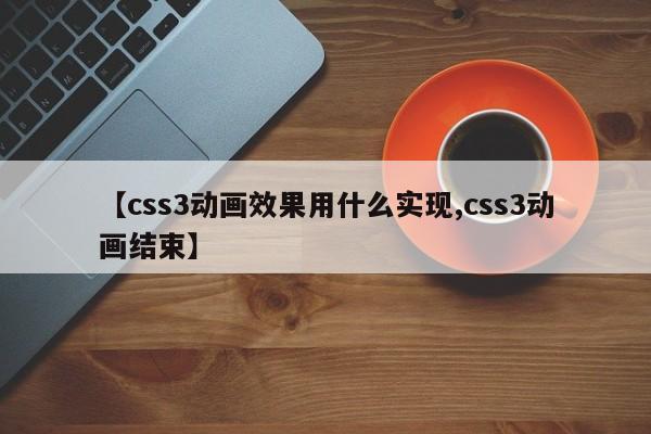 【css3动画效果用什么实现,css3动画结束】