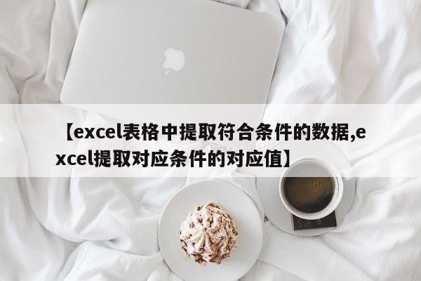【excel表格中提取符合条件的数据,excel提取对应条件的对应值】