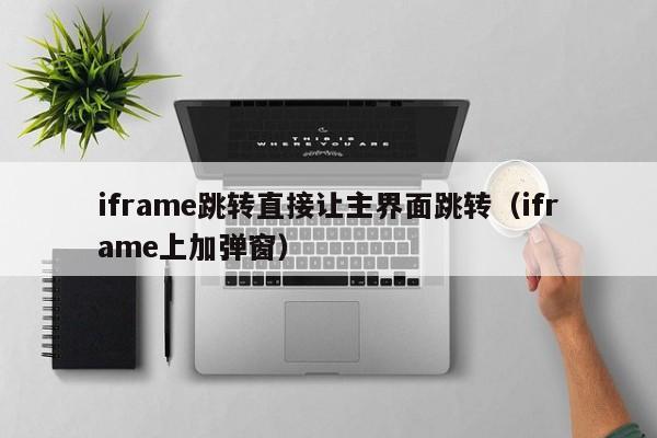 iframe跳转直接让主界面跳转(iframe上加弹窗)