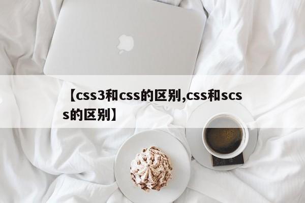 【css3和css的区别,css和scss的区别】