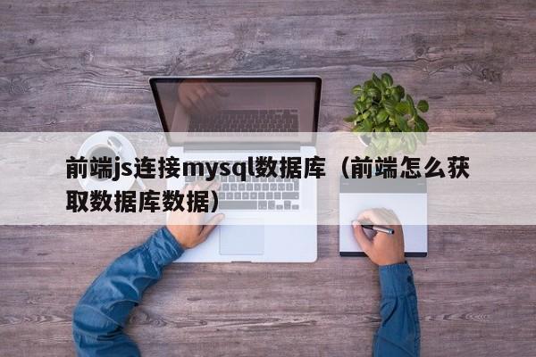 前端js连接mysql数据库(前端怎么获取数据库数据)
