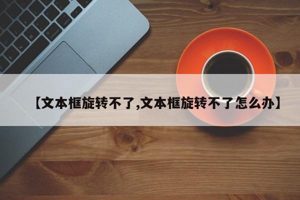 【文本框旋转不了,文本框旋转不了怎么办】