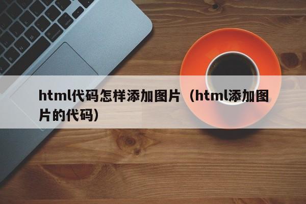 html代码怎样添加图片(html添加图片的代码)