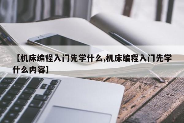 【机床编程入门先学什么,机床编程入门先学什么内容】
