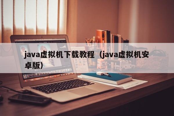 java虚拟机下载教程(java虚拟机安卓版)