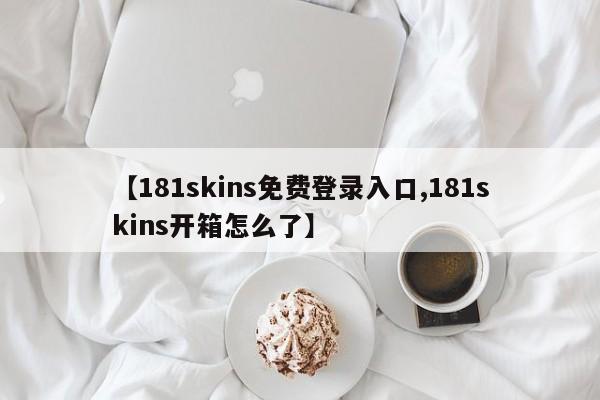 【181skins免费登录入口,181skins开箱怎么了】