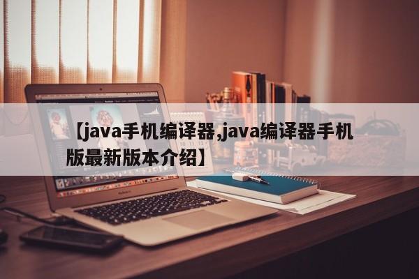 【java手机编译器,java编译器手机版最新版本介绍】