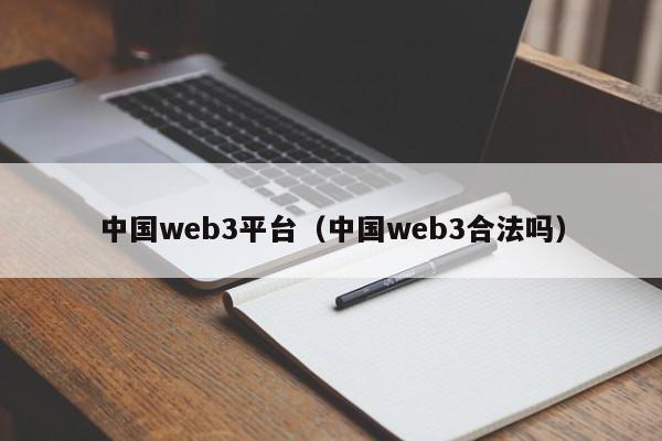 中国web3平台(中国web3合法吗)