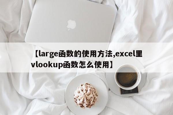 【large函数的使用方法,excel里vlookup函数怎么使用】