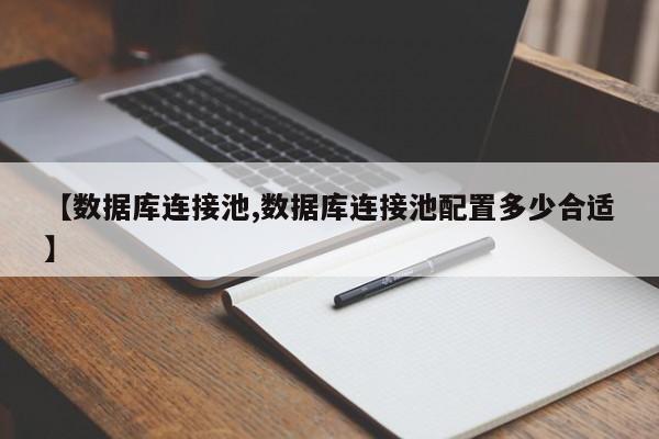 【数据库连接池,数据库连接池配置多少合适】