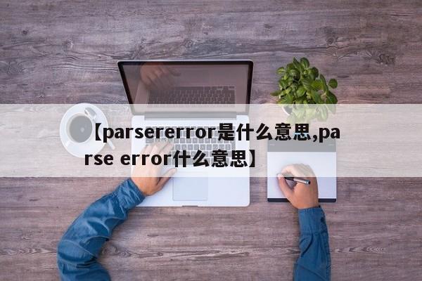 【parsererror是什么意思,parse error什么意思】