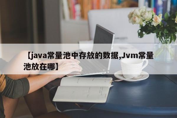【java常量池中存放的数据,Jvm常量池放在哪】