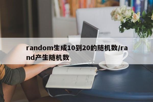 random生成10到20的随机数/rand产生随机数