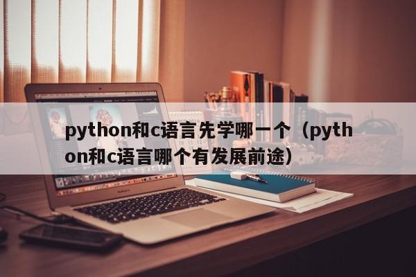 python和c语言先学哪一个(python和c语言哪个有发展前途)