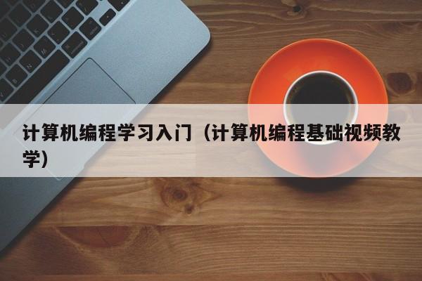 计算机编程学习入门(计算机编程基础视频教学)