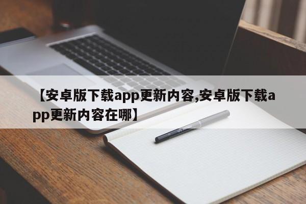 【安卓版下载app更新内容,安卓版下载app更新内容在哪】