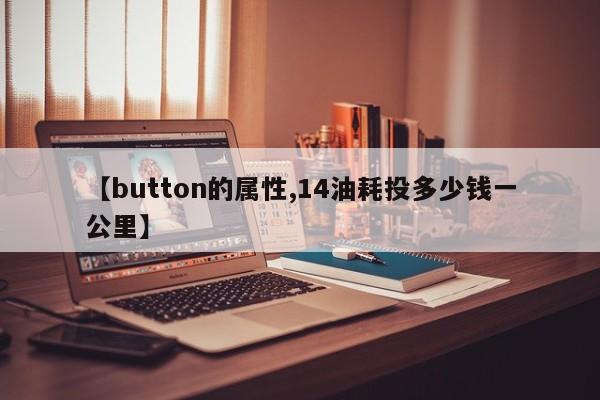 【button的属性,14油耗投多少钱一公里】