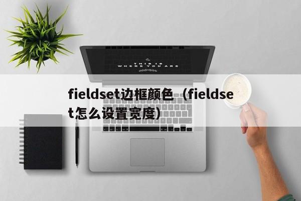 fieldset边框颜色(fieldset怎么设置宽度)