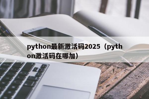 python最新激活码2025(python激活码在哪加)