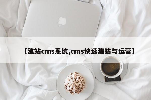 【建站cms系统,cms快速建站与运营】