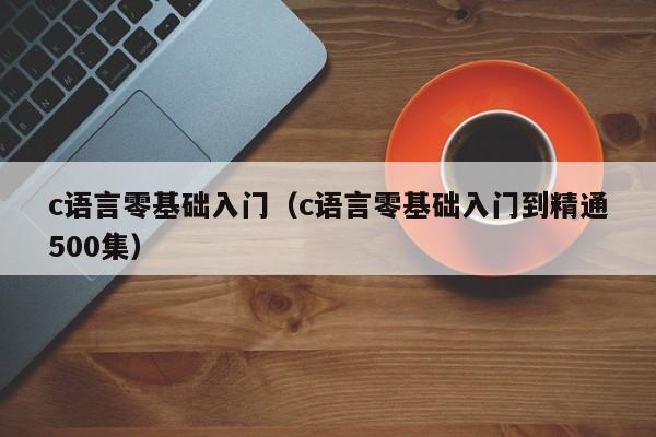 c语言零基础入门(c语言零基础入门到精通500集)