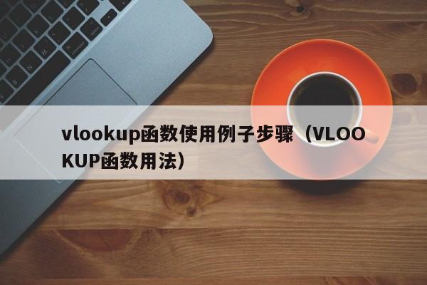 vlookup函数使用例子步骤(VLOOKUP函数用法)