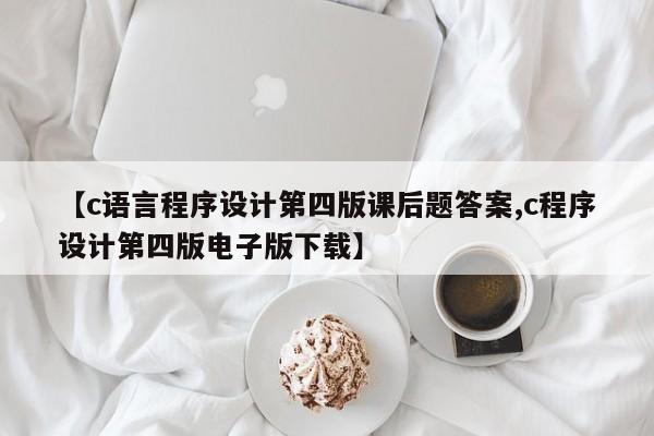 【c语言程序设计第四版课后题答案,c程序设计第四版电子版下载】