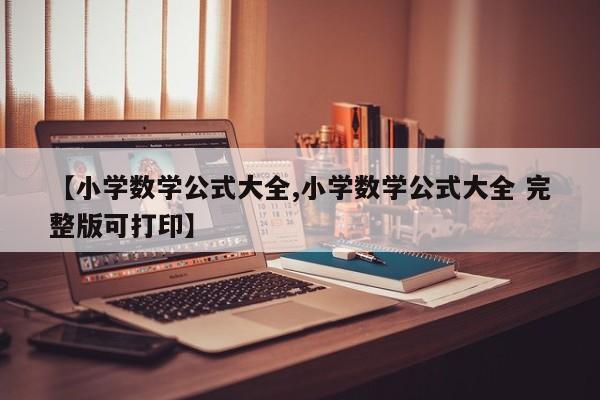 【小学数学公式大全,小学数学公式大全 完整版可打印】