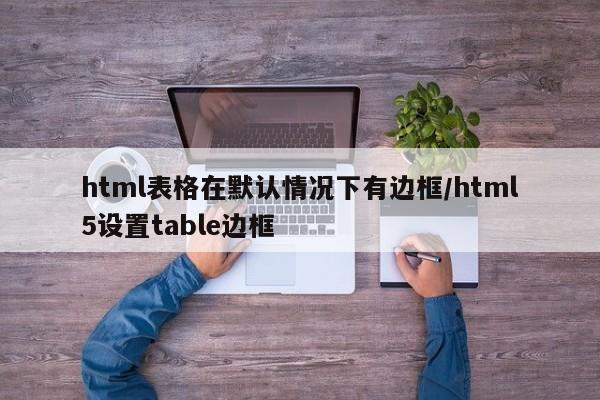 html表格在默认情况下有边框/html5设置table边框