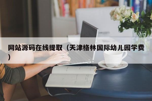 网站源码在线提取(天津格林国际幼儿园学费)