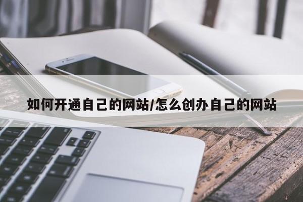 如何开通自己的网站/怎么创办自己的网站