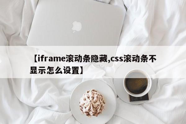 【iframe滚动条隐藏,css滚动条不显示怎么设置】