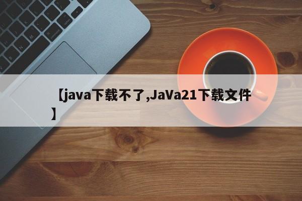 【java下载不了,JaVa21下载文件】