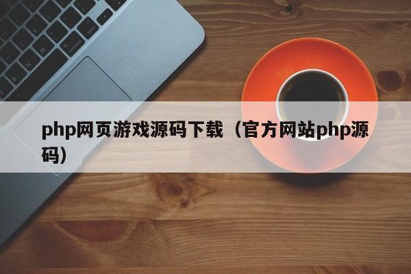 php网页游戏源码下载(官方网站php源码)