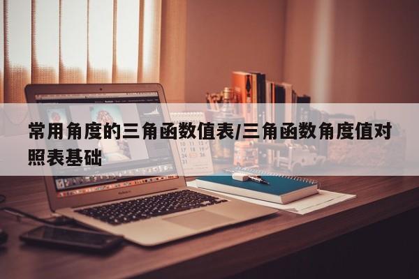 常用角度的三角函数值表/三角函数角度值对照表基础