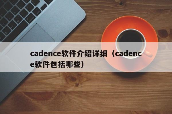 cadence软件介绍详细(cadence软件包括哪些)