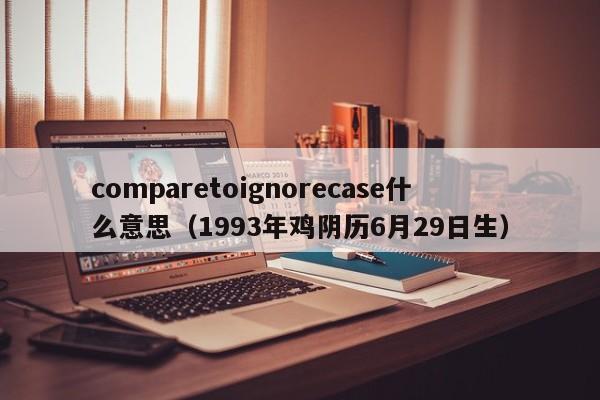comparetoignorecase什么意思(1993年鸡阴历6月29日生)