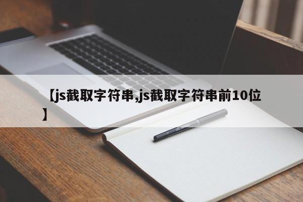 【js截取字符串,js截取字符串前10位】