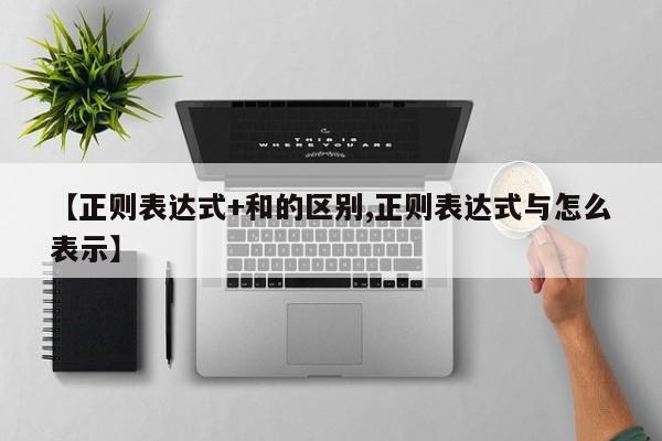 【正则表达式+和的区别,正则表达式与怎么表示】