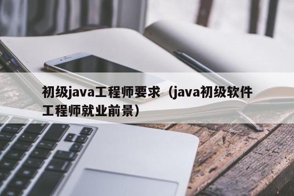 初级java工程师要求(java初级软件工程师就业前景)