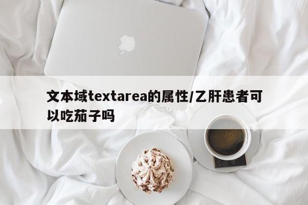 文本域textarea的属性/乙肝患者可以吃茄子吗