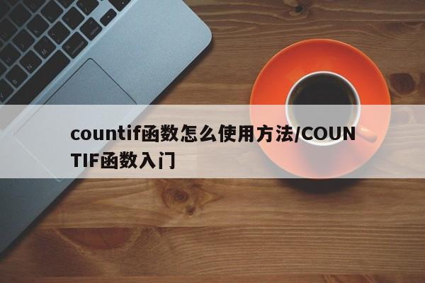 countif函数怎么使用方法/COUNTIF函数入门