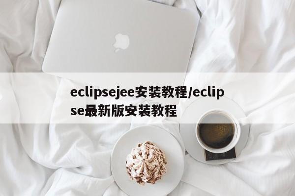 eclipsejee安装教程/eclipse最新版安装教程