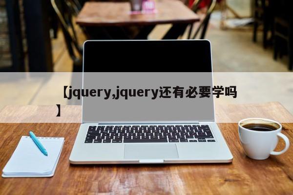 【jquery,jquery还有必要学吗】