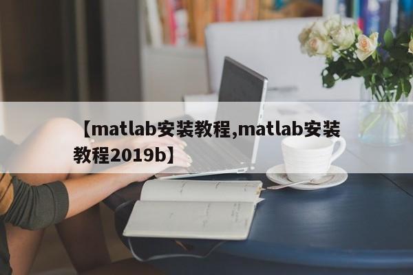 【matlab安装教程,matlab安装教程2019b】
